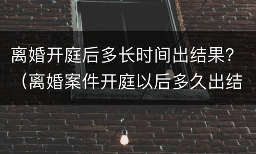 离婚开庭后多长时间出结果？（离婚案件开庭以后多久出结果）