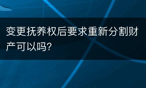 变更抚养权后要求重新分割财产可以吗？