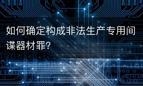 如何确定构成非法生产专用间谍器材罪？