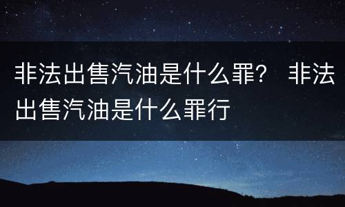 非法出售汽油是什么罪？ 非法出售汽油是什么罪行
