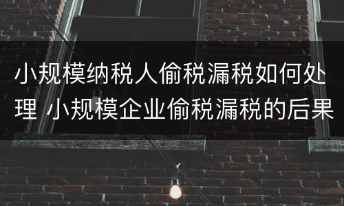 小规模纳税人偷税漏税如何处理 小规模企业偷税漏税的后果