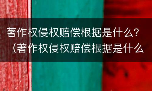 著作权侵权赔偿根据是什么？（著作权侵权赔偿根据是什么法律规定）