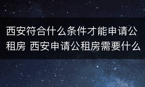 西安符合什么条件才能申请公租房 西安申请公租房需要什么条件和资料2020