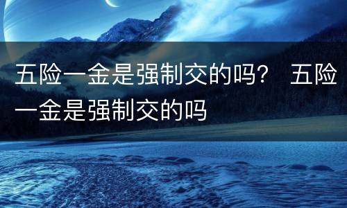 五险一金是强制交的吗？ 五险一金是强制交的吗