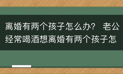 离婚有两个孩子怎么办？ 老公经常喝酒想离婚有两个孩子怎么办