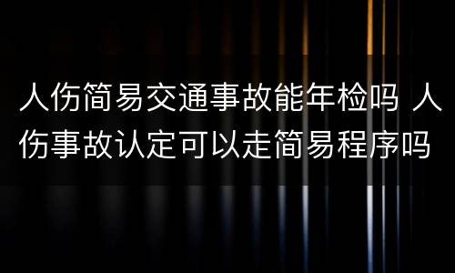 人伤简易交通事故能年检吗 人伤事故认定可以走简易程序吗?