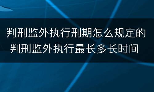 判刑监外执行刑期怎么规定的 判刑监外执行最长多长时间