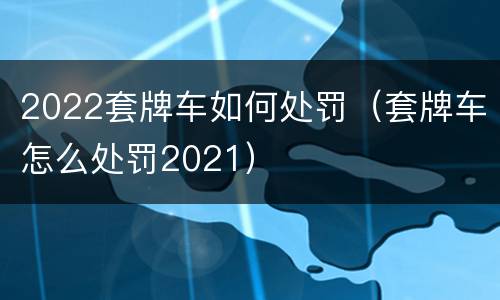 2022套牌车如何处罚（套牌车怎么处罚2021）