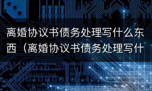 离婚协议书债务处理写什么东西（离婚协议书债务处理写什么东西好）