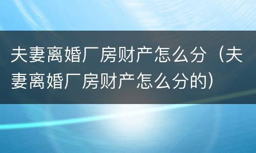 夫妻离婚厂房财产怎么分（夫妻离婚厂房财产怎么分的）
