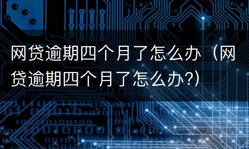 网贷逾期四个月了怎么办（网贷逾期四个月了怎么办?）