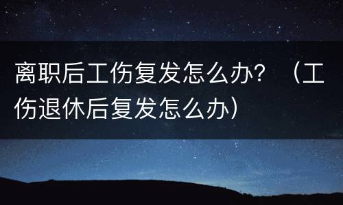 离职后工伤复发怎么办？（工伤退休后复发怎么办）