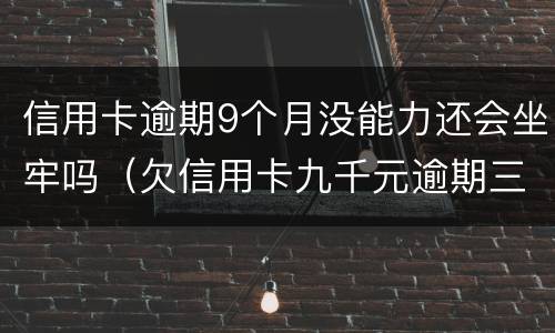 信用卡逾期9个月没能力还会坐牢吗（欠信用卡九千元逾期三个月后果会怎么样）