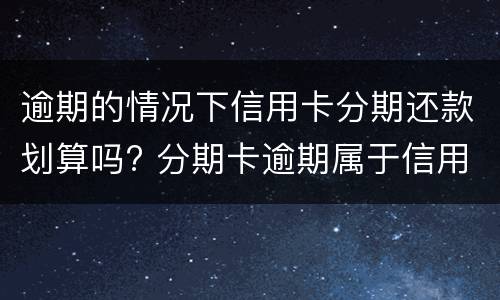 逾期的情况下信用卡分期还款划算吗? 分期卡逾期属于信用卡逾期吗