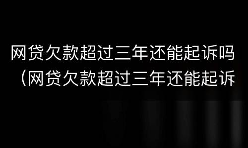 网贷欠款超过三年还能起诉吗（网贷欠款超过三年还能起诉吗）