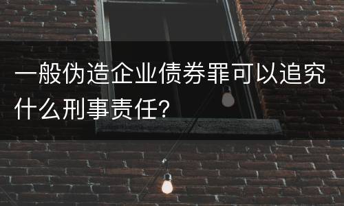 一般伪造企业债券罪可以追究什么刑事责任？