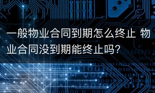 一般物业合同到期怎么终止 物业合同没到期能终止吗?