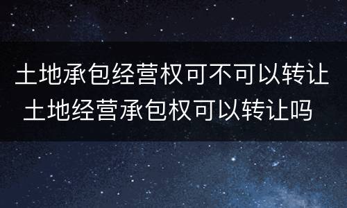 土地承包经营权可不可以转让 土地经营承包权可以转让吗