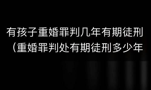 有孩子重婚罪判几年有期徒刑（重婚罪判处有期徒刑多少年）