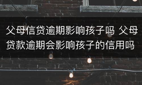 父母信贷逾期影响孩子吗 父母贷款逾期会影响孩子的信用吗