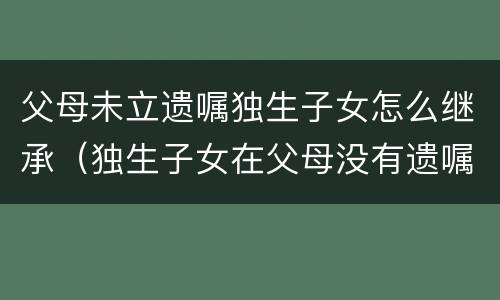 父母未立遗嘱独生子女怎么继承（独生子女在父母没有遗嘱如何继承）