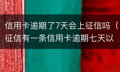 信用卡逾期了7天会上征信吗（征信有一条信用卡逾期七天以内有影响么）