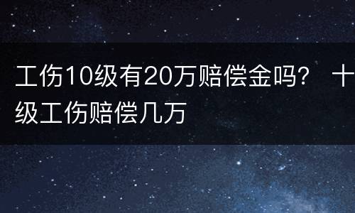 工伤10级有20万赔偿金吗？ 十级工伤赔偿几万