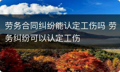 劳务合同纠纷能认定工伤吗 劳务纠纷可以认定工伤