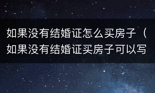 如果没有结婚证怎么买房子（如果没有结婚证买房子可以写2个人的名字嘛）