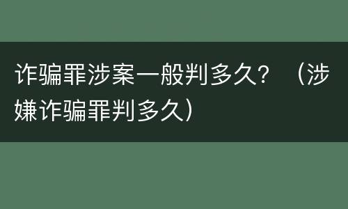 诈骗罪涉案一般判多久?(涉嫌诈骗罪判多久)