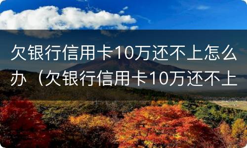 欠银行信用卡10万还不上怎么办（欠银行信用卡10万还不上怎么办呢）