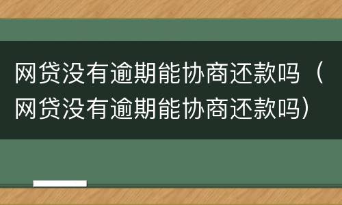 网贷没有逾期能协商还款吗（网贷没有逾期能协商还款吗）