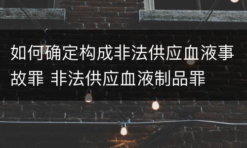 如何确定构成非法供应血液事故罪 非法供应血液制品罪