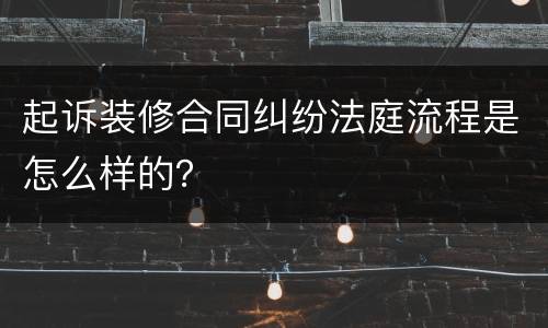 起诉装修合同纠纷法庭流程是怎么样的？