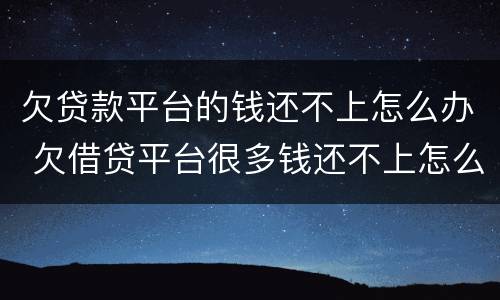 欠贷款平台的钱还不上怎么办 欠借贷平台很多钱还不上怎么办