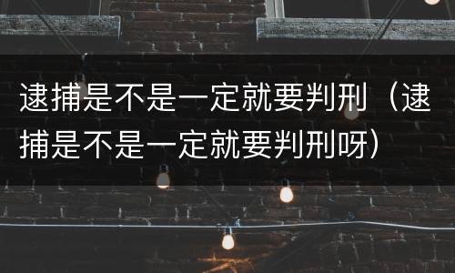 逮捕是不是一定就要判刑（逮捕是不是一定就要判刑呀）