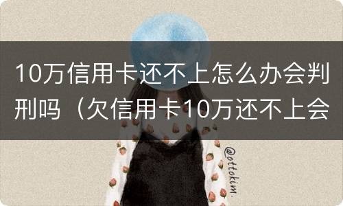 10万信用卡还不上怎么办会判刑吗（欠信用卡10万还不上会坐牢吗）