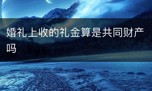 婚礼上收的礼金算是共同财产吗