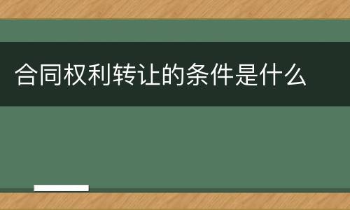 合同权利转让的条件是什么