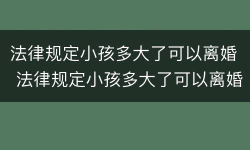 法律规定小孩多大了可以离婚 法律规定小孩多大了可以离婚了