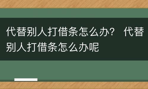 代替别人打借条怎么办？ 代替别人打借条怎么办呢