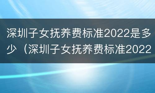 深圳子女抚养费标准2022是多少（深圳子女抚养费标准2022是多少钱）