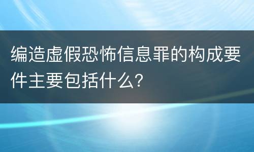 编造虚假恐怖信息罪的构成要件主要包括什么？