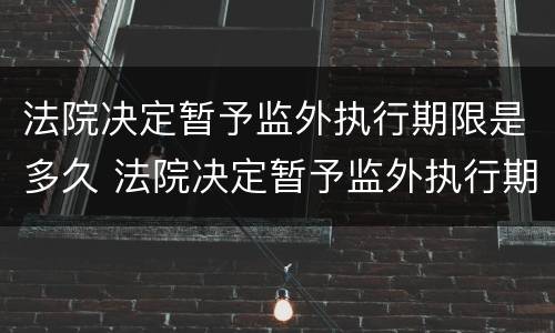 法院决定暂予监外执行期限是多久 法院决定暂予监外执行期限是多久啊