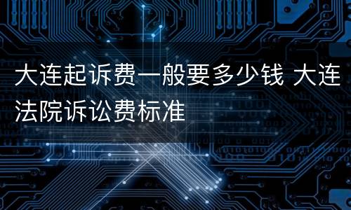 大连起诉费一般要多少钱 大连法院诉讼费标准