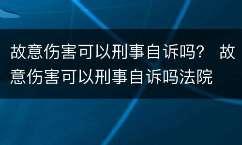 故意伤害可以刑事自诉吗？ 故意伤害可以刑事自诉吗法院