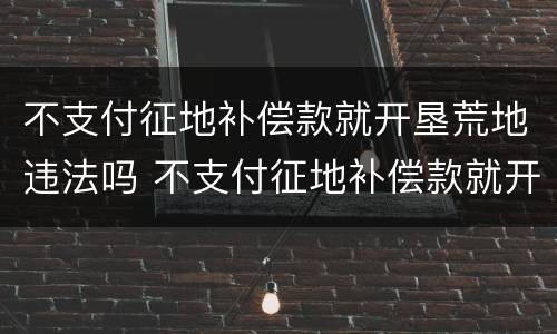 不支付征地补偿款就开垦荒地违法吗 不支付征地补偿款就开垦荒地违法吗