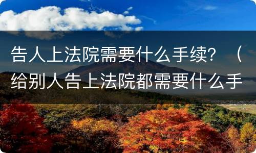 告人上法院需要什么手续？（给别人告上法院都需要什么手续）