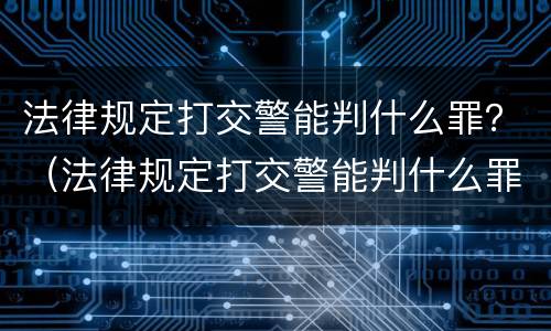 法律规定打交警能判什么罪？（法律规定打交警能判什么罪行）