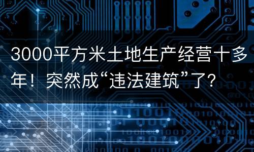 3000平方米土地生产经营十多年！突然成“违法建筑”了？